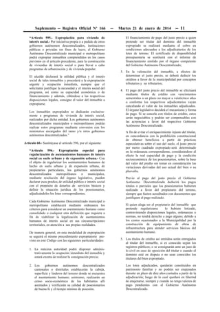 Suplemento -- Registro Oficial Nº 166 -- Martes 21 de enero de 2014 -- 11
“Artículo 595.- Expropiación para vivienda de
interés social.- Por iniciativa propia o a pedido de otros
gobiernos autónomos descentralizados, instituciones
públicas o privadas sin fines de lucro, el Gobierno
Autónomo Descentralizado municipal o metropolitano
podrá expropiar inmuebles comprendidos en los casos
previstos en el artículo precedente, para la construcción
de viviendas de interés social o para llevar a cabo
programas de urbanización y de vivienda popular.
El alcalde declarará la utilidad pública y el interés
social de tales inmuebles y procederá a la expropiación
urgente y ocupación inmediata, siempre que el
solicitante justifique la necesidad y el interés social del
programa, así como su capacidad económica o de
financiamiento y además, ciñéndose a las respectivas
disposiciones legales, consigne el valor del inmueble a
expropiarse.
Los inmuebles expropiados se dedicarán exclusiva-
mente a programas de vivienda de interés social,
realizados por dicha entidad. Los gobiernos autónomos
descentralizados municipales o metropolitanos podrán
realizar estos programas mediante convenios con los
ministerios encargados del ramo y/u otros gobiernos
autónomos descentralizados.”
Artículo 60.- Sustitúyase el artículo 596, por el siguiente:
“Artículo 596.- Expropiación especial para
regularización de asentamientos humanos de interés
social en suelo urbano y de expansión urbana.- Con
el objeto de regularizar los asentamientos humanos de
hecho en suelo urbano y de expansión urbana, de
propietarios particulares, los gobiernos autónomos
descentralizados metropolitanos o municipales,
mediante resolución del órgano legislativo, pueden
declarar esos predios de utilidad pública e interés social
con el propósito de dotarlos de servicios básicos y
definir la situación jurídica de los posesionarios,
adjudicándoles los lotes correspondientes.
Cada Gobierno Autónomo Descentralizado municipal o
metropolitano establecerá mediante ordenanza los
criterios para considerar un asentamiento humano como
consolidado o cualquier otra definición que requiera a
fin de viabilizar la legalización de asentamientos
humanos de interés social en sus circunscripciones
territoriales, en atención a sus propias realidades.
De manera general, en esta modalidad de expropiación
se seguirá el mismo procedimiento expropiatorio pre-
visto en este Código con las siguientes particularidades:
1. La máxima autoridad podrá disponer adminis-
trativamente la ocupación inmediata del inmueble y
estará exenta de realizar la consignación previa;
2. Los gobiernos autónomos descentralizados
cantonales o distritales establecerán la cabida,
superficie y linderos del terreno donde se encuentra
el asentamiento humano; asimismo, realizarán un
censo socio-económico de los habitantes allí
asentados y verificarán su calidad de posesionarios
de buena fe y el tiempo mínimo de posesión.
El financiamiento de pago del justo precio a quien
pretende ser titular del dominio del inmueble
expropiado se realizará mediante el cobro en
condiciones adecuadas a los adjudicatarios de los
lotes de terreno. El certificado de disponibilidad
presupuestaria se sustituirá con el informe de
financiamiento emitido por el órgano competente
del Gobierno Autónomo Descentralizado;
3. En la valoración del inmueble, a efectos de
determinar el justo precio, se deberá deducir los
créditos a favor de la municipalidad por conceptos
tributarios y no tributarios;
4. El pago del justo precio del inmueble se efectuará
mediante títulos de crédito con vencimientos
semestrales a un plazo no mayor a veinticinco años
o conforme los respectivos adjudicatarios vayan
cancelando el valor de los inmuebles adjudicados.
El órgano legislativo decidirá el mecanismo y forma
de pago. Si se cancela con títulos de crédito, estos
serán negociables y podrán ser compensables con
las acreencias a favor del respectivo Gobierno
Autónomo Descentralizado.
A fin de evitar el enriquecimiento injusto del titular,
en concordancia con la prohibición constitucional
de obtener beneficios a partir de prácticas
especulativas sobre el uso del suelo, el justo precio
por metro cuadrado expropiado será determinado
en la ordenanza correspondiente, considerándose al
efecto la real capacidad de pago y la condición
socioeconómica de los posesionarios, sobre la base
del valor del predio sin tomar en consideración las
variaciones derivadas del uso actual del bien o su
plusvalía.
Previo al pago del justo precio el Gobierno
Autónomo Descentralizado deducirá los pagos
totales o parciales que los posesionarios hubieren
realizado a favor del propietario del terreno,
siempre que fueren acreditados con documentos que
justifiquen el pago realizado.
Si quien alega ser el propietario del inmueble que
pretende regularizarse lo hubiere lotizado,
contraviniendo disposiciones legales, ordenanzas o
normas, no tendrá derecho a pago alguno; debido a
los costos ocasionados a la Municipalidad por la
construcción de equipamiento de obras de
infraestructura para atender servicios básicos del
asentamiento humano.
5. Los títulos de crédito así emitidos serán entregados
al titular del inmueble, si es conocido según los
registros públicos; o se consignarán ante un juez de
lo civil en caso de oposición del titular o cuando el
dominio esté en disputa o no sean conocidos los
titulares del bien expropiado.
Los lotes adjudicados, quedarán constituidos en
patrimonio familiar y no podrán ser enajenados
durante un plazo de diez años contados a partir de la
adjudicación; luego de lo cual quedará en libertad
de enajenarse, siempre y cuando no tenga valores de
pago pendientes con el Gobierno Autónomo
Descentralizado.
 