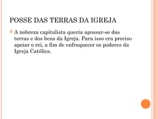 POSSE DAS TERRAS DA IGREJA 
 A nobreza capitalista queria apossar-se das 
terras e dos bens da Igreja. Para isso era preciso 
apoiar o rei, a fim de enfraquecer os poderes da 
Igreja Católica. 
 