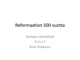 Reformaation 500 vuotta
Vantaan rotaryklubi
9.11.17
Risto Ihalainen
 