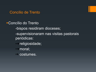 Concílio de Trento
Concílio do Trento
-bispos residiram dioceses;
-supervisionaram nas visitas pastorais
periódicas:
religiosidade;
moral;
costumes.

 