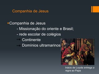 Companhia de Jesus
Companhia de Jesus
- Missionação do oriente e Brasil;
- rede escolar de colégios
Continente
Domínios ultramarinos.

Inácio de Loyola entrega a
regra ao Papa

 