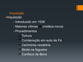 Inquisição
Inquisição
- Introduzido em 1536
- Maiores vítimas cristãos-novos
- Procedimentos
Tortura
Condenação em auto de Fé
Cerimónia vexatória
Morte na fogueira
Confisco de Bens

 