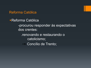 Reforma Católica
Reforma Católica
-procurou responder às expectativas
dos crentes:
.renovando e restaurando o
catolicismo;
Concílio de Trento;

 