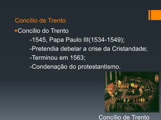 Concílio de Trento

Concílio do Trento
-1545, Papa Paulo III(1534-1549);
-Pretendia debelar a crise da Cristandade;
-Terminou em 1563;
-Condenação do protestantismo.

Concílio de Trento

 