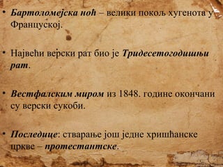 • Бартоломејска ноћ – велики покољ хугенота у
Француској.
• Највећи верски рат био је Тридесетогодишњи
рат.
• Вестфалским миром из 1848. године окончани
су верски сукоби.
• Последице: стварање још једне хришћанске
цркве – протестантске.

 