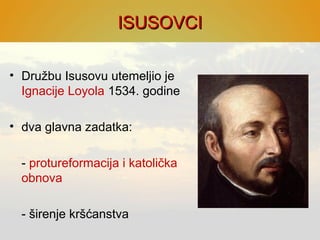 ISUSOVCIISUSOVCI
• Družbu Isusovu utemeljio je
Ignacije Loyola 1534. godine
• dva glavna zadatka:
- protureformacija i katolička
obnova
- širenje kršćanstva
 