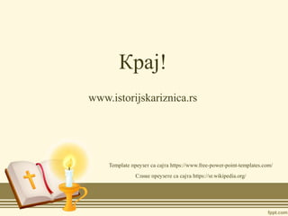 Крај!
www.istorijskariznica.rs
Template преузет са сајта https://www.free-power-point-templates.com/
Слике преузете са сајта https://sr.wikipedia.org/
 