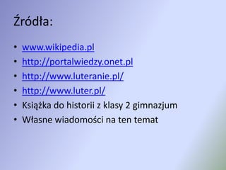 Źródła:www.wikipedia.plhttp://portalwiedzy.onet.plhttp://www.luteranie.pl/http://www.luter.pl/Książka do historii z klasy 2 gimnazjumWłasne wiadomości na ten temat