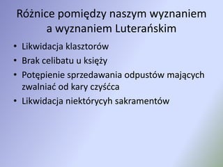 Różnice pomiędzy naszym wyznaniem a wyznaniem LuterańskimLikwidacja klasztorówBrak celibatu u księżyPotępienie sprzedawania odpustów mających zwalniać od kary czyśćcaLikwidacja niektórycyhsakramentów