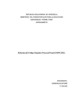 REPUBLICA BOLIVARIANA DE VENEZUELA
MINISTERIO DEL PODER POPULAR PARA LA EDUCACION
UNIVERSIDAD “FERMIN TORO”
BARQUISIMETO
Reforma del Código Orgánico Procesal Penal (COPP) 2021.
INTEGRANTE:
ESMERALDA ISTURIZ
11.783.525
 
