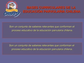 BASES CURRICULARES DE LA  EDUCACIÓN PARVULARIA CHILENA Son un conjunto de saberes relevantes que conforman el  proceso educativo de la educación parvularia chilena. Son un conjunto de saberes relevantes que conforman el  proceso educativo de la educación parvularia chilena. 