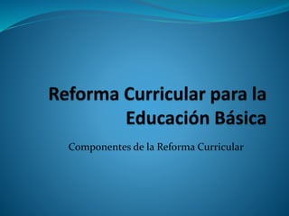 Componentes de la Reforma Curricular
 