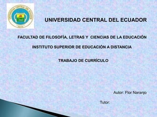 UNIVERSIDAD CENTRAL DEL ECUADOR FACULTAD DE FILOSOFÍA, LETRAS Y  CIENCIAS DE LA EDUCACIÓN INSTITUTO SUPERIOR DE EDUCACIÓN A DISTANCIA TRABAJO DE CURRÍCULO  Autor: Flor Naranjo  Tutor:  