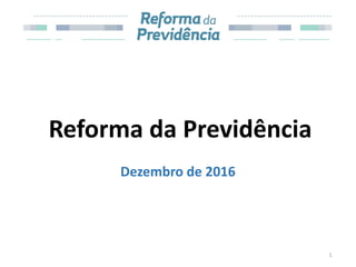 Reforma da Previdência
Dezembro de 2016
1
 