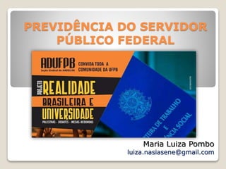 PREVIDÊNCIA DO SERVIDOR
PÚBLICO FEDERAL
Maria Luiza Pombo
luiza.nasiasene@gmail.com
 