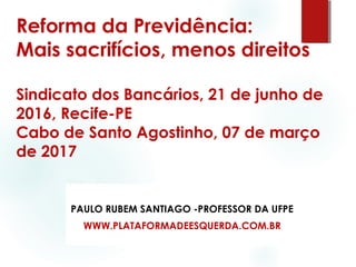 Reforma da Previdência:
Mais sacrifícios, menos direitos
Sindicato dos Bancários, 21 de junho de
2016, Recife-PE
Cabo de Santo Agostinho, 07 de março
de 2017
PAULO RUBEM SANTIAGO -PROFESSOR DA UFPE
WWW.PLATAFORMADEESQUERDA.COM.BR
 