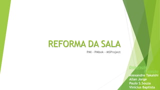 REFORMA DA SALA
PMI - PMbok - MSProject
Elaboração /
Projeção
Alexandre Takaishi
Allan Jorge
Paulo S.Souza
Vinicius Baptista
 