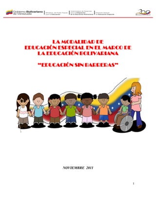 1
LA MODALIDAD DE
EDUCACIÓN ESPECIAL EN EL MARCO DE
LA EDUCACIÓN BOLIVARIANA
“EDUCACIÓN SIN BARRERAS”
NOVIEMBRE 2011
 
