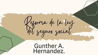 Reforma de la ley
del seguro social
Gunther A.
Hernandez.
 