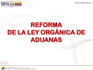 Centro de Estudios Fiscales
REFORMA
DE LA LEY ORGÁNICA DE
ADUANAS
 