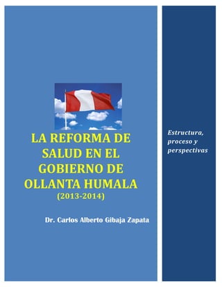 LA REFORMA DE
SALUD EN EL
GOBIERNO DE
OLLANTA HUMALA
(2013-2014)
Dr. Carlos Alberto Gibaja Zapata
Estructura,
proceso y
perspectivas
 