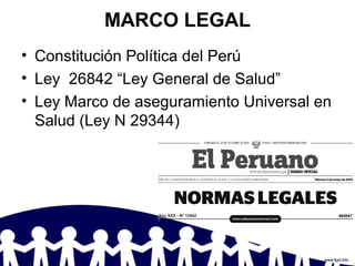 MARCO LEGAL
• Constitución Política del Perú
• Ley 26842 “Ley General de Salud”
• Ley Marco de aseguramiento Universal en
Salud (Ley N 29344)
 