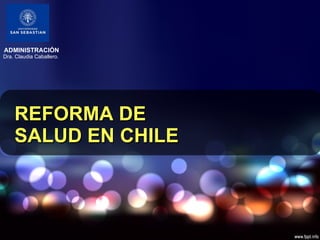 REFORMA DE SALUD EN CHILE ADMINISTRACIÓN Dra. Claudia Caballero. 