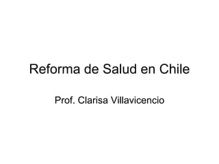 Reforma de Salud en Chile

   Prof. Clarisa Villavicencio
 