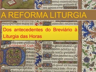 A REFORMA LITURGIA 
Dos antecedentes do Breviário à 
Liturgia das Horas 
 