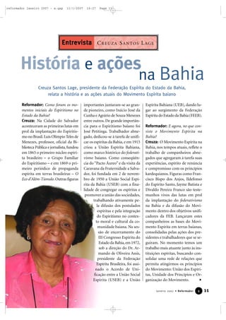 reformador janeiro 2007 - a.qxp

11/1/2007

16:27

Page 11

Entrevista C R E U Z A S A N TO S L AG E

História e ações

na Bahia

Creuza Santos Lage, presidente da Federação Espírita do Estado da Bahia,
relata a história e as ações atuais do Movimento Espírita baiano
Reformador: Como foram os momentos iniciais do Espiritismo no
Estado da Bahia?
Creuza: Na Cidade do Salvador
aconteceram as primeiras lutas em
prol da implantação do Espiritismo no Brasil. Luís Olímpio Teles de
Menezes, professor, oficial da Biblioteca Pública e jornalista, fundou
em 1865 o primeiro núcleo espírita brasileiro – o Grupo Familiar
do Espiritismo – e em 1869 o primeiro periódico de propaganda
espírita em terras brasileiras – O
Eco d’Além-Túmulo. Outras figuras

importantes juntaram-se ao grande pioneiro, como Inácio José da
Cunha e Agrário de Souza Menezes
entre outros. De grande importância para o Espiritismo baiano foi
José Petitinga. Trabalhador abnegado, dedicou-se à tarefa de unificar os espíritas da Bahia, e em 1915
criou a União Espírita Bahiana,
como marco histórico do federativismo baiano. Como conseqüência do “Pacto Áureo” e da visita da
Caravana da Fraternidade a Salvador, foi fundada em 2 de novembro de 1950 a União Social Espírita da Bahia (USEB) com a finalidade de congregar os espíritas e
promover a união das sociedades,
trabalhando ativamente pela difusão dos postulados
espíritas e pela integração
do Espiritismo no contexto moral e cultural da comunidade baiana. Na sessão de encerramento do
III Congresso Espírita do
Estado da Bahia, em 1972,
sob a direção do Dr. Armando de Oliveira Assis,
presidente da Federação
Espírita Brasileira, foi assinado o Acordo de Unificação entre a União Social
Espírita (USEB) e a União

Espírita Bahiana (UEB), dando lugar ao surgimento da Federação
Espírita do Estado da Bahia (FEEB).
Reformador: E agora, no que consiste o Movimento Espírita na
Bahia?
Creuza: O Movimento Espírita na
Bahia, nos tempos atuais, reflete o
trabalho de companheiros abnegados que agregaram à tarefa suas
experiências, espírito de renúncia
e compromisso com os princípios
kardequianos. Figuras como Francisco Bispo dos Anjos, Ildefonso
do Espírito Santo, Jayme Batista e
Divaldo Pereira Franco são testemunhos vivos das lutas em prol
da implantação do federativismo
na Bahia e da difusão do Movimento dentro dos objetivos unificadores da FEB. Lançaram estes
companheiros as bases do Movimento Espírita em terras baianas,
consolidadas pelas ações dos presidentes e trabalhadores que se seguiram. No momento temos um
trabalho mais atuante junto às instituições espíritas, buscando consolidar uma rede de relações que
permita atingirmos os princípios
do Movimento: União dos Espíritas, Unidade dos Princípios e Organização do Movimento.
Janeiro 2007 • Reformador

9

11

 