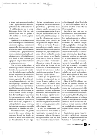 reformador janeiro 2007 - a.qxp

11/1/2007

o século mais sangrento de todos.
Após a Segunda Guerra Mundial,
já tivemos 160 conflitos bélicos e
40 milhões de mortos. Se contabilizarmos desde 1914, estes números sobem para 401 guerras e
187 milhões de mortos, aproximadamente.
Apesar de terroristas agirem em
toda parte, tropas se confrontarem
em muitas regiões, a economia se
descontrolar, sistemas e valores entrarem em colapso, instituições tradicionais como a Igreja e a Família
serem violentamente abaladas, teóricos pregarem o fim da História,
não faltam as vozes otimistas que
apregoam um porvir renovado sob
a luz de uma nova era.
Não há como se desconhecer a
violência que assola a Humanidade
terrestre. Ela está presente no trânsito, destruindo vidas e mutilando
corpos; na prostituição infanto-juvenil, sob o assédio dos malfeitores; em segmentos da polícia, subvertendo suas obrigações patrióticas de proteger e auxiliar o povo;
nas drogas, levando os jovens à dependência dessas substâncias alucinógenas; nas religiões, onde fanáticos insanos lutam e se aniquilam, disputando qual o “deus” mais
forte e mais poderoso; no lar, pela
intolerância dos pais para com os
filhos e vice-versa, dispensando o
diálogo fraterno, que, se houvesse,
faria de suas vidas uma tranqüila
experiência de conviver com amor.
Percebemos que há um grande
número de pessoas aderindo às
sugestões do mal, por simples ignorância. Estas serão renovadas
no desdobramento de suas expe-

16:27

Page 19

riências, particularmente com a
magna dor, em reencarnações regeneradoras. O problema maior
está com aqueles em quem o mal
predomina nas entranhas de seus
corações, o que constitui uma minoria. Estes, pela lei da seleção natural dos valores morais, serão expurgados do nosso convívio, assim que houver chegado a hora.
Temos a impressão de que os
atos violentos, praticados por mentes insanas, banalizam-se no curso
do tempo, mas, apesar de essa violência sufocar, confundir, assustar
e cercear o homem na sua liberdade de ir-e-vir, nunca se assistiu a
tantas pessoas boas e pacíficas mobilizarem-se em prol de programas
assistenciais aos irmãos menos
afortunados, trabalhando voluntariamente por um mundo melhor
e mais justo, e com total desprendimento e espírito cristão.
É claro que não podemos desconsiderar os perigos reais que nos
cercam: desastres nucleares; o buraco na camada de ozônio; o desmatamento desordenado de nossas
florestas; a poluição das nossas límpidas águas, etc., mas se olharmos
o momento em que vivemos sob a
ótica da revelação espírita, teremos
motivos suficientes para crer que a
desesperança, conseqüente do pessimismo que prevalece atualmente
entre os homens, precisa ser substituída pela ação eficaz.
A Terra está entrando em uma
fase de transição para mundo de
regeneração, obedecendo às leis
naturais de evolução. Mensagens
da Espiritualidade, que nos vêm
sendo transmitidas no Movimen-

to Espírita desde o final do século
XX, têm confirmado tal fato, e o
homem não tem como vetar os
Decretos de Deus.
Percebe-se que tudo está se
transformando muito rapidamente, trazendo mais conforto e melhor qualidade de vida ao habitante da Terra. A dor física está, relativamente, sob controle; a longevidade, ampliada; a automação da
vida material está cada vez maior,
em face da tecnologia fascinante,
especialmente na área da comunicação e informática. Quando poderíamos imaginar, por exemplo,
há 50 anos, o potencial da Internet?
Já no século XIX, Kardec asseverava: “A Humanidade tem realizado, até o presente, incontestáveis progressos. Os homens, com
a sua inteligência, chegaram a resultados que jamais haviam alcançado, sob o ponto de vista das
ciências, das artes e do bem-estar
material. [...]”.6
Neste século XXI, o Planeta passa por um processo acelerado de
transformação. É com muito otimismo que percebemos, no tecido
social contemporâneo, a gestação
de vários investimentos, que envolvem cientistas, filósofos, religiosos
e educadores os quais se inclinam
para a formulação de um mundo
renovado. Busca-se um novo conceito do homem e um novo ideal
de sociedade, alicerçados em paradigmas revolucionários da Nova
Física.
Se atentarmos apenas para a Informática e a Medicina, enquanto
fatores de progresso humanos em
benefício da Humanidade, perceJaneiro 2007 • Reformador

17

19

 
