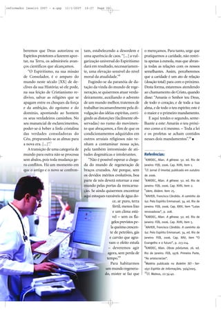 reformador janeiro 2007 - a.qxp

11/1/2007

beremos que Deus autorizou os
Espíritos protetores a fazerem aportar, na Terra, os admiráveis avanços científicos que alcançamos.
“O Espiritismo, na sua missão
de Consolador, é o amparo do
mundo neste século [XX] de declives da sua História; só ele pode,
na sua feição de Cristianismo redivivo, salvar as religiões que se
apagam entre os choques da força
e da ambição, do egoísmo e do
domínio, apontando ao homem
os seus verdadeiros caminhos. No
seu manancial de esclarecimentos,
poder-se-á beber a linfa cristalina
das verdades consoladoras do
Céu, preparando-se as almas para
a nova era. [...]”.7
A transição de uma categoria de
mundo para outra não se processa
sem abalos, pois toda mudança gera conflitos. Há um momento em
que o antigo e o novo se confron-

16:27

Page 20

tam, estabelecendo a desordem e
uma aparência de caos. “[...] a vulgarização universal do Espiritismo
dará em resultado, necessariamente, uma elevação sensível do nível
moral da atualidade.”8
Fugindo-se da paranóia de datação da vinda do mundo de regeneração, se quisermos atuar verdadeiramente, auxiliando o advento
de um mundo melhor, tratemos de
trabalhar incansavelmente pela divulgação das idéias espíritas, corrigindo as distorções (facilmente observadas) no rumo do movimento que abraçamos, a fim de que os
condicionamentos adquiridos em
outros arraiais religiosos não venham a contaminar nossa ação,
pela também intromissão de atitudes dogmáticas e intolerantes.
“Não é possível esperar a chegada do mundo de regeneração de
braços cruzados. Até porque, sem
os devidos méritos evolutivos, boa
parte de nós deverá retornar a esse
mundo pelas portas da reencarnação. Se ainda quisermos encontrar
aqui estoques razoáveis de água doce, ar puro, terra
fértil, menos lixo
e um clima estável – sem os flagelos previstos pela queima crescente de petróleo, gás
e carvão que agravam o efeito estufa
– deveremos agir
agora, sem perda de
tempo.”9
Para habitarmos
um mundo regenerado, mister se faz que

o mereçamos. Para tanto, urge que
pratiquemos a caridade, não restrita apenas à esmola, mas que abranja todas as relações com os nossos
semelhantes. Assim, perceberemos
que a caridade é um ato de relação
(doação total) para com o próximo.
Desta forma, estaremos atendendo
ao chamamento do Cristo, quando
disse: “Amarás o Senhor teu Deus,
de todo o coração, e de toda a tua
alma, e de todo o teu espírito; este é
o maior e o primeiro mandamento.
E aqui tendes o segundo, semelhante a este: Amarás o teu próximo como a ti mesmo. – Toda a lei
e os profetas se acham contidos
nesses dois mandamentos”.10

Referências:
1

KARDEC, Allan. A gênese. 50. ed. Rio de

Janeiro: FEB, 2006. Cap. XVIII, item 1.
2

Cf. Jornal O Imortal, publicado em outubro

de 2006.
3

KARDEC, Allan. A gênese. 50. ed. Rio de

Janeiro: FEB, 2006. Cap. XVIII, item 2.
4

Idem, ibidem. Item 25.

5

XAVIER, Francisco Cândido. A caminho da

luz. Pelo Espírito Emmanuel. 34. ed. Rio de
Janeiro: FEB, 2006. Cap. XXIV, item “Lutas
renovadoras”, p. 208.
6

KARDEC, Allan. A gênese. 50. ed. Rio de

Janeiro: FEB, 2006. Cap. XVIII, item 5.
7

XAVIER, Francisco Cândido. A caminho da

luz. Pelo Espírito Emmanuel. 34. ed. Rio de
Janeiro: FEB, 2006. Cap. XXV, item “O
Evangelho e o futuro”, p. 213-214.
8

KARDEC, Allan. Obras póstumas. 26. ed.

Rio de Janeiro: FEB, 1978. Primeira Parte,
“As aristocracias”.
9

Matéria publicada no Boletim SEI – Ser-

viço Espírita de Informações, 30/4/2005.
10

Cf. Mateus, 22:34-40.

 