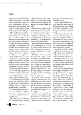 reformador janeiro 2007 - a.qxp

11/1/2007

16:27

Page 6

Capa
orgulhoso, ou indiferente à fraternidade, à solidariedade e ao amor
aos seus semelhantes é obra individual das mais difíceis para o Espírito que se deixou dominar por
interesses imediatistas, por crenças
desviadas das realidades e por instituições estagnadas no passado.
Conhecendo essas dificuldades,
próprias de um mundo atrasado,
Jesus, o Cristo de Deus, na sua
missão excepcional de há dois mil
anos, preocupou-se especialmente em proporcionar aos homens de
sua época, e principalmente aos
que nascessem e renascessem no
futuro, os ensinos morais, que Ele
resumiu no amor, o sentimento-síntese que se opõe ao egoísmo,
ao orgulho e suas conseqüências.
Prometendo enviar, no futuro,
o Consolador, que ficaria para
sempre com os homens, o Cristo
procurou prevenir os desvios que
pudessem ocorrer com relação à
sua Mensagem em favor do aperfeiçoamento moral dos homens.
O Consolador Prometido já se
encontra no mundo, relembrando
os ensinos do Mestre e trazendo
novos conhecimentos, especialmente no que se refere à vida futura nos mundos espirituais, para
os seres que passam pelas encarnações na Terra e as relações permanentes entre os Espíritos encarnados e os desencarnados.
O nosso mundo está, assim, apto a novo círculo de progresso,
tanto na parte física quanto na
moral, pela evolução dos Espíritos
que o habitam.
Ao lado da evolução do homem
pelas conquistas materiais, progride

6

4

Reformador • Janeiro 2007

a Humanidade pelo cultivo da inteligência, do senso moral, e pelo
abrandamento ou supressão dos
costumes bárbaros de épocas passadas.
Resta, então, o contingente daqueles que, utilizando seu livre-arbítrio, desprezam todas as
oportunidades de uma transformação para melhor, apegando-se
aos velhos costumes, aos crimes, à
indiferença e à insensibilidade
diante do sofrimento alheio.
Os retardatários que se escravizam a velhos modos de vivência,
os niilistas, egoístas e insensíveis,
ainda representam elevada percentagem dos habitantes do nosso
mundo.
Chegados os tempos novos das
transformações positivas, os recalcitrantes, os que não aproveitaram as sucessivas reencarnações
para progredir, os que desdenharam de todas as oportunidades
para melhorar suas individualidades serão transferidos para mundos que condizem com suas condições de rebeldia e atraso, onde
aguardarão suas transformações
morais e espirituais.
É uma das formas estabelecidas pelas leis naturais para atender à liberdade na escolha de cada
um, sem prejudicar os que aderem ao progresso, acompanhando as transformações naturais de
um mundo que busca novo e melhor estágio.
A Terra – compreendendo
também as esferas espirituais que
lhe pertencem –, como mundo de
regeneração será habitada por
Espíritos encarnados e desencar-

nados que já superaram as inclinações para o mal.
As gerações atuais serão sucedidas por outras constituídas de
seres propensos ao bem, enquanto os rebeldes, inclinados ao mal,
serão encaminhados para outros
mundos.
Tudo ocorrerá de forma natural, com a diferença de que uma
parte dos Espíritos, sujeitos às
reencarnações na Terra, transmigrarão para outros mundos, nos
quais continuarão suas experiências vivenciais, sujeitas às mesmas
leis divinas, justas e perfeitas.
Segundo as revelações dos Espíritos Superiores, já estamos vivendo a época de transição da Terra, de mundo de expiação e provas para mundo de regeneração.
Esse período estender-se-á pelo
tempo necessário ao cumprimento das leis divinas, sem prejuízo
para os Espíritos de diferentes condições evolutivas.
Pode ocorrer, por exemplo, que
determinado Espírito, que se mostrou rebelde até a atual reencarnação, desperte agora para o bem,
movido por novas experiências,
ou por um conhecimento que ignorava. Nesse caso, deixa de ser
um elemento de perturbação para
incorporar-se ao contingente dos
que merecem a oportunidade de
viver e progredir em um mundo
melhor, e então não necessitará
transferir-se para um plano de sofrimentos e provas.
Esse e outros exemplos, que podem ocorrer com muitos Espíritos, mostram a previsão e a sabedoria das leis divinas e a razão

 