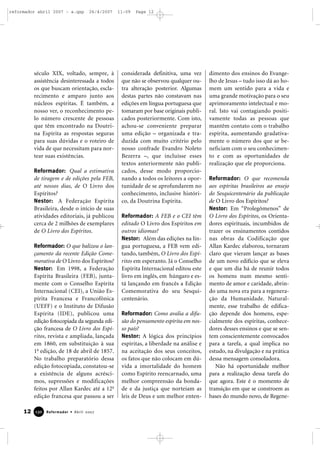 reformador abril 2007 - a.qxp

26/4/2007

século XIX, voltado, sempre, à
assistência desinteressada a todos
os que buscam orientação, esclarecimento e amparo junto aos
núcleos espíritas. É também, a
nosso ver, o reconhecimento pelo número crescente de pessoas
que têm encontrado na Doutrina Espírita as respostas seguras
para suas dúvidas e o roteiro de
vida de que necessitam para nortear suas existências.
Reformador: Qual a estimativa
de tiragem e de edições pela FEB,
até nossos dias, de O Livro dos
Espíritos?
Nestor: A Federação Espírita
Brasileira, desde o início de suas
atividades editoriais, já publicou
cerca de 2 milhões de exemplares
de O Livro dos Espíritos.
Reformador: O que balizou o lançamento da recente Edição Comemorativa de O Livro dos Espíritos?
Nestor: Em 1998, a Federação
Espírita Brasileira (FEB), juntamente com o Conselho Espírita
Internacional (CEI), a União Espírita Francesa e Francofônica
(UEFF) e o Instituto de Difusão
Espírita (IDE), publicou uma
edição fotocopiada da segunda edição francesa de O Livro dos Espíritos, revista e ampliada, lançada
em 1860, em substituição à sua
1a edição, de 18 de abril de 1857.
No trabalho preparatório dessa
edição fotocopiada, constatou-se
a existência de alguns acréscimos, supressões e modificações
feitos por Allan Kardec até a 12a
edição francesa que passou a ser

12

130

Reformador • Abril 2007

11:09

Page 12

considerada definitiva, uma vez
que não se observou qualquer outra alteração posterior. Algumas
destas partes não constavam nas
edições em língua portuguesa que
tomaram por base originais publicados posteriormente. Com isto,
achou-se conveniente preparar
uma edição – organizada e traduzida com muito critério pelo
nosso confrade Evandro Noleto
Bezerra –, que incluísse esses
textos anteriormente não publicados, desse modo proporcionando a todos os leitores a oportunidade de se aprofundarem no
conhecimento, inclusive histórico, da Doutrina Espírita.
Reformador: A FEB e o CEI têm
editado O Livro dos Espíritos em
outros idiomas?
Nestor: Além das edições na língua portuguesa, a FEB vem editando, também, O Livro dos Espíritos em esperanto. Já o Conselho
Espírita Internacional editou este
livro em inglês, em húngaro e está lançando em francês a Edição
Comemorativa do seu Sesquicentenário.
Reformador: Como avalia a difusão do pensamento espírita em nosso país?
Nestor: A lógica dos princípios
espíritas, a liberdade na análise e
na aceitação dos seus conceitos,
os fatos que não colocam em dúvida a imortalidade do homem
como Espírito reencarnado, uma
melhor compreensão da bondade e da justiça que norteiam as
leis de Deus e um melhor enten-

dimento dos ensinos do Evangelho de Jesus – tudo isso dá ao homem um sentido para a vida e
uma grande motivação para o seu
aprimoramento intelectual e moral. Isto vai contagiando positivamente todas as pessoas que
mantêm contato com o trabalho
espírita, aumentando gradativamente o número dos que se beneficiam com o seu conhecimento e com as oportunidades de
realização que ele proporciona.
Reformador: O que recomenda
aos espíritas brasileiros ao ensejo
do Sesquicentenário da publicação
de O Livro dos Espíritos?
Nestor: Em “Prolegômenos” de
O Livro dos Espíritos, os Orientadores espirituais, incumbidos de
trazer os ensinamentos contidos
nas obras da Codificação que
Allan Kardec elaborou, tornaram
claro que vieram lançar as bases
de um novo edifício que se eleva
e que um dia há de reunir todos
os homens num mesmo sentimento de amor e caridade, abrindo uma nova era para a regeneração da Humanidade. Naturalmente, esse trabalho de edificação depende dos homens, especialmente dos espíritas, conhecedores desses ensinos e que se sentem conscientemente convocados
para a tarefa, a qual implica no
estudo, na divulgação e na prática
dessa mensagem consoladora.
Não há oportunidade melhor
para a realização dessa tarefa do
que agora. Este é o momento de
transição em que se constroem as
bases do mundo novo, de Regene-

 