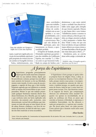 reformador abril 2007 - a.qxp

26/4/2007

Capa das edições em húngaro e
inglês de O Livro dos Espíritos

ração, o qual será regido pela convicção da imortalidade espiritual e
pelo propósito da vivência da moral contida no Evangelho de Jesus.
Todos, indistintamente, esta-

11:09

Page 13

mos convidados
para esse trabalho.
Que cada um contribua de conformidade com as suas
aptidões e as suas
possibilidades, com
dedicação, coragem
e perseverança. Mas
que não deixem de
participar, para não
lamentarem, no futuro, a oportunidade perdida.
O Espírito de Verdade, elevado
Orientador espiritual, que participou dos trabalhos da Codificação
Espírita, nos convida: “[...] Ditosos serão os que houverem trabalhado no campo do Senhor, com

desinteresse e sem outro móvel,
senão a caridade! Seus dias de trabalho serão pagos pelo cêntuplo
do que tiverem esperado. Ditosos
os que hajam dito a seus irmãos:
‘Trabalhemos juntos e unamos os
nossos esforços, a fim de que o Senhor, ao chegar, encontre acabada
a obra’, porquanto o Senhor lhes
dirá: ‘Vinde a mim, vós que sois
bons servidores, vós que soubestes
impor silêncio aos vossos ciúmes e
às vossas discórdias, a fim de que daí
não viesse dano para a obra!’[...]”*
Atendamos, pois, ao convite
desse nobre amigo e orientador.
* KARDEC, Allan. O Evangelho segundo o
Espiritismo, cap. XX, item 5.

A força do Espiritismo

O

Espiritismo progrediu principalmente
depois que foi sendo mais bem compreendido na sua essência íntima, depois que
lhe perceberam o alcance, porque toca nas fibras
mais sensíveis do homem: as da sua felicidade,
mesmo neste mundo. Aí está a causa da sua propagação, o segredo da força que o fará triunfar.
Enquanto aguarda que sua influência se estenda
sobre as massas, ele já torna felizes os que o compreendem. Mesmo os que não tenham presenciado qualquer fenômeno material, dizem: fora
desses fenômenos, há a filosofia, que me explica
o que nenhuma outra me havia explicado; nela
encontro, tão-somente pelo raciocínio, uma
demonstração racional dos problemas que interessam no mais alto grau ao meu futuro; ela me
dá calma, firmeza, confiança e me livra do tormento da incerteza. Ao lado de tudo isso, a questão dos fatos materiais se torna secundária.

............................................................................
O Espiritismo é forte porque se apóia sobre
as próprias bases da religião: Deus, a alma, as
penas e as recompensas futuras; é forte, sobretudo, porque mostra essas penas e recompensas como conseqüências naturais da vida terrestre e também porque, no quadro que apresenta do futuro, nada há que a razão mais exigente possa recusar. Vós, cuja doutrina consiste na negação do futuro, que compensação
ofereceis aos sofrimentos deste mundo? Enquanto vos apoiais na incredulidade, ele se
apóia na confiança em Deus; ao passo que
convida os homens à felicidade, à esperança, à
verdadeira fraternidade, vós lhe ofereceis o
nada por perspectiva e o egoísmo por consolação. Ele prova pelos fatos, vós nada provais.
Como quereis que o homem vacile entre essas
duas doutrinas?

Allan Kardec
Fonte: O livro dos espíritos. Ed. Comemorativa do Sesquicentenário. Rio de Janeiro: FEB, 2006. Conclusão, item V, p. 565-566.
Título atribuído pela Redação.

Abril 2007 • Reformador

131

13

 