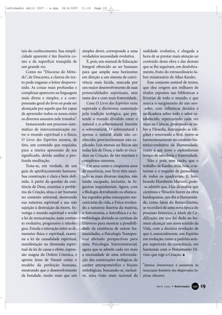 reformador abril 2007 - a.qxp

26/4/2007

tais do conhecimento. Sua simplicidade aparente é tão ilusória como a da superfície tranqüila de
um grande rio.
Como no “Discurso do Método”, de Descartes, a clareza do texto pode enganar o leitor desprevenido. As coisas mais profundas e
complexas aparecem na linguagem
mais direta e simples, e a compreensão geral do livro só pode ser
alcançada por aquele que for capaz
de apreender todos os nexos entre
os diversos assuntos nele tratados”.
Instaurando um processo sistemático de intercomunicação entre o mundo espiritual e o físico,
O Livro dos Espíritos mostra, de
fato, um conteúdo que requisita,
para a inteira apreensão de seu
significado, detida análise e profunda meditação.
Trata-se, em verdade, de um
guia de aperfeiçoamento humano.
Sua construção é clara e bem definida. A partir da questão da existência de Deus, examina o problema da Criação, situa o ser humano
no contexto universal, mostrando
sua natureza espiritual e sua não
sujeição à destruição da morte. Investiga o mundo espiritual e revela
a lei da reencarnação, num contexto evolutivo, progressivo e teleológico. Estuda a interação entre as dimensões física e espiritual, examina a lei da causalidade espiritual,
manifestação na dimensão espiritual da lei de causa e efeito, expressão magna da Ordem Cósmica, e
aponta Jesus de Nazaré como o
modelo da perfeição humana,
mostrando que o desenvolvimento
da bondade, muito mais que um

11:10

Page 19

simples dever, corresponde a uma
verdadeira necessidade evolutiva.
É, pois, um manual de Educação
Integral oferecido ao ser humano
para que amplie seus horizontes
em direção a um sistema de convivência mais lúcida, marcada por
um maior desenvolvimento de suas
potencialidades espirituais, sem
tanta dor e com mais fraternidade.
Com O Livro dos Espíritos resta
superada a dicotomia sustentada
pela tradição teológica, que pretende o mundo dividido entre o
natural e o sobrenatural. Inexiste
o sobrenatural. O sobrenatural é
apenas o natural ainda não conhecido, provisoriamente não explicado. Leis morais ou físicas são
todas leis de Deus, e tudo se encadeia na Criação, de tão imensos e
complexos sistemas.
Em seus cento e cinqüenta anos
de existência, esse livro têm suscitado as mais diversas reações, não
tendo escapado, inclusive, às fogueiras inquisitoriais. Agora, com
a Biologia derrubando os obstáculos erguidos pelas concepções mecanicistas da vida, a Física revelando a natureza ilusória da matéria,
a Astronomia, a Astrofísica e a Astrobiologia abrindo as cortinas do
Universo para mostrar a possibilidade da existência de outras humanidades, a Psicologia Transpessoal abrindo perspectivas para
uma Psicologia Interexistencial,
agora que se admite cada vez mais
a necessidade de uma reformulação das construções teológicas de
caráter antropomórfico e feições
mitológicas, buscando-se, inclusive, uma visão mais racional da

realidade evolutiva, é chegada a
hora de se prestar mais atenção ao
conteúdo desta obra e das demais
que se lhe seguiram, em desdobramento, fruto do extraordinário labor missionário de Allan Kardec.
Esse conjunto notável de textos,
que deu origem aos milhares de
títulos expostos nas bibliotecas e
livrarias de todo o mundo, e que
marca o surgimento de um neo-saber, com influência decisiva e
unificadora sobre todo o saber estabelecido, repercutindo cada vez
mais na Ciência, projetando-se sobre a Filosofia, iluminando as religiões e renovando a Arte, insere-se
harmoniosamente no contexto histórico-evolutivo da Humanidade,
rumo a um novo e esplendoroso
tempo de sabedoria e fraternidade.
Não é pois, sem razão, que o
trabalho de Kardec atrai, hoje, o interesse e o respeito de pensadores
de todos os quadrantes. E, lembrando Humberto Mariotti, pode-se admitir que, à luz da análise que
cientistas e filósofos fazem da obra
kardequiana, um dia a Humanidade, como falou do Renascimento,
se recordará de uma nova época do
processo histórico, a Idade da Codificação, em que foi dado ao homem alcançar um novo sentido da
Vida, com a decisiva revelação de
que é, essencialmente, um Espírito
em evolução, rumo a padrões sempre superiores da consciência, em
harmonia com o Pensamento Divino que rege a Criação.
*Zalmino Zimmermann é presidente da
Associação Brasileira dos Magistrados Espíritas (Abrame).

Abril 2007 • Reformador

137

19

 