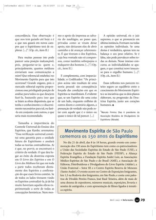 reformador abril 2007 - b.qxp

26/4/2007

concordância. Essa observação é
que nos tem guiado até hoje e é
a que nos guiará em novos campos que o Espiritismo terá de explorar. [...]”. (Op. cit., item II.)
Para muitas pessoas isto pode
parecer uma posição inalcançável,
pois, perguntar-se-ia: quem e,
principalmente, quantos médiuns
enviariam suas comunicações a
mim? Que referencial estabeleci no
Movimento Espírita para que isto
ocorresse? Grande engano, pois o
mercado editorial espírita proporcionou essa privilegiada posição de
análise para todos os que desejem
fazê-la, bastando para isso que
se leiam as obras disponíveis, que se
tenha o conhecimento e o discernimento necessários para tal, ou fazê-lo em conjunto com outros, o que
seria mais recomendado.
Tamanha a importância do
Controle Universal do Ensino dos
Espíritos, que Kardec arrematou:
“Essa verificação universal constitui uma garantia para a unidade
futura do Espiritismo e anulará
todas as teorias contraditórias. Aí
é que, no porvir, se encontrará o
critério da verdade. O que deu lugar ao êxito da doutrina exposta
em O Livro dos Espíritos e em O
Livro dos Médiuns foi que em toda
a parte todos receberam diretamente dos Espíritos a confirmação do que esses livros contêm. Se
de todos os lados tivessem vindo
os Espíritos contradizê-la, já de há
muito haveriam aquelas obras experimentado a sorte de todas as
concepções fantásticas. Nem mes-

11:13

Page 29

mo o apoio da imprensa as salvaria do naufrágio, ao passo que,
privadas como se viram desse
apoio, não deixaram elas de abrir
caminho e de avançar celeremente. É que tiveram o dos Espíritos,
cuja boa vontade não só compensou, como também sobrepujou o
malquerer dos homens. [...]”. (Op.
cit., item II.)
E complementa, com imparcialidade, o Codificador: “Os princípios acima não resultam de uma
teoria pessoal: são conseqüência
forçada das condições em que os
Espíritos se manifestam. É evidente
que, se um Espírito diz uma coisa
de um lado, enquanto milhões de
outros dizem o contrário algures, a
presunção de verdade não pode estar com aquele que é o único ou
quase o único de tal parecer. [...]
...........................................................

A opinião universal, eis o juiz
supremo, o que se pronuncia em
última instância. Formam-na todas
as opiniões individuais. Se uma
destas é verdadeira, apenas tem na
balança o seu peso relativo. Se é
falsa, não pode prevalecer sobre todas as demais. Nesse imenso concurso, as individualidades se apagam, o que constitui novo insucesso para o orgulho humano. [...]”.
(Op. cit., item II.)
Essas reflexões nos parecem roteiro seguro ao equilíbrio entre o
crescimento do Movimento Espírita e as iniciativas que os dois planos
elaboram, na progressão da Doutrina Espírita, junto aos corações
humanos.
*Marcelo Firmino Dias é presidente da
Associação Brasileira de Divulgadores do
Espiritismo (Abrade).

Movimento Espírita de São Paulo
comemora os 150 anos do Espiritismo
No dia 21 de abril, das 8 às 18 horas, grande evento em comemoração dos 150 anos do Espiritismo tem como co-patrocinadores
a União das Sociedades Espíritas do Estado de São Paulo (USE), a
Federação Espírita do Estado de São Paulo (FEESP), a Aliança
Espírita Evangélica, a Fundação Espírita André Luiz, as Associações
Médico-Espíritas de São Paulo e do Brasil (AME), a Associação de
Editoras, Distribuidoras e Divulgadores do Livro Espírita (Adeler), a
União Fraternal – Setor III e o Centro Espírita Bezerra de Menezes
(Santo André). O evento ocorre no Centro de Exposições Imigrantes,
km 1,5 na Rodovia dos Imigrantes, em São Paulo, e conta com palestras de Divaldo Pereira Franco, José Raul Teixeira, além de mais de
uma dezena de expositores, números musicais, exposições, livraria e
sessões de autógrafos, e com apresentação de filmes ligados à temática espírita.

Abril 2007 • Reformador

147

29

 