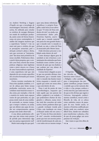 reformador abril 2007 - b.qxp

26/4/2007

res Andrew Newberg e Eugene
d’Aquili, em que a tecnologia de
neuroimagem funcional, referida
acima, foi utilizada para estudar
os cérebros de monges tibetanos
em estado de meditação profunda, assim como de freiras franciscanas em prece contemplativa. A
análise das imagens mostrou que
a experiência “mística” é tão ou
mais real, para o cérebro, do que
as percepções sensoriais, pois a
ativação cortical é plena e direta,
sem que ocorram as “interpretações” das áreas mais primitivas do
nosso encéfalo. Poderíamos dizer,
a partir desta pesquisa, que o contato com Deus, através das nossas
práticas religiosas mais legítimas
como a prece sincera ou a busca
de uma transcendência espiritual,
é uma experiência real que não
depende de um arranjo específico
dos circuitos formados por nossos
neurônios.
Outras recentes conclusões da
Física têm ajudado, também, a virar de cabeça para baixo nossas
profundas convicções acerca do
cotidiano mais banal de nossas vidas como, por exemplo, o fato de
a matéria ter muito mais espaços
vazios do que partículas, ou, que
possa existir mais de uma realidade ocorrendo ao mesmo tempo,
que o tempo é relativo, ou ainda,
que um elétron seja capaz de mudar seu comportamento, apenas
porque está sendo observado.
A essa altura poderíamos afirmar que não temos mais pontos
de partida para determinar algo
que nos pareça seguramente real?
Muito mais antiga do que qual-

11:13

Page 31

quer uma destas referências
científicas é o próprio Evangelho, onde Jesus já nos advertia que: “O reino de Deus está
dentro de nós”, ou ainda, nos
ensinamentos dados pela
Doutrina Espírita, asseverando que o mundo material
não passa de uma grande ilusão, e
que o mundo real é o mundo espiritual, ou seja, o reino de Deus
já anunciado pelo Mestre Jesus.
Onde devemos procurar a realidade senão dentro de nós?
Como alcançar algum grau de
sanidade se não evitarmos a contaminação dos estímulos que bombardeiam nosso cérebro com potenciais de ação que nos iludem e
que acabam por nos afastar da
realidade do Espírito?
Cremos haver chegado ao ponto que nos permite afirmar, cientificamente, que o mundo material é o mundo das ilusões transitórias enquanto o mundo real é
aquele que existe em nossa alma,
e que está dentro de nós.
Deus é real do ponto de vista
neurofisiológico, enquanto que
tudo aquilo que nos parecia tão
sólido e palpável é, na verdade, o
que poderíamos chamar de imaginativo e efêmero, numa inversão total dos conceitos até então
aceitos. Assim, podemos dizer que
a grande revelação trazida pelo
Cristo, cuja instalação em nossa
civilização ainda está em curso, é
que: “O reino de Deus está dentro
de nós”, conceito revolucionário
posto que tem um enorme potencial de transformação de cada um,
e em todos nós ao mesmo tempo.

O Espiritismo derruba as
barreiras entre Ciência
e Religião e abre caminho
para a interpretação das pesquisas científicas, porque mostra
o sentido que as leis naturais dão
à vida; e o faz, porque conhece e
revela estas leis, que nada mais são
do que as leis divinas que regem o
Universo. Interagindo conhecimentos científicos, moral cristã e
filosofia de vida, ele se coloca
como autêntico marco da passagem de eras. Sendo assim, só
mesmo a Doutrina codificada por
Kardec pode nos conduzir nessa
difícil hora, dando-nos subsídios
para transformar o planeta, a fim
de que ele possa galgar um novo
patamar de evolução.
Que vejam os que têm olhos de
ver.
Abril 2007 • Reformador

149

31

 