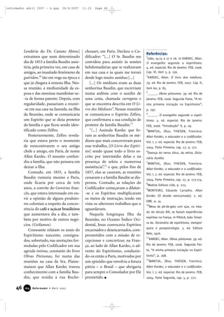 reformador abril 2007 - b.qxp

26/4/2007

Lendária do Dr. Canuto Abreu]
extraímos que num determinado
dia de 1853 a família Baudin assistiria, pela primeira vez, em casa de
amigos, ao inusitado fenômeno da
guéridon,10 tão em voga na época e
que já chegara à remota Ilha. Nessa reunião, a mediunidade da esposa e das meninas manifestar-se-ia de forma patente. Depois, com
regularidade, passariam a reunir-se em sua casa na fazenda, na Ilha
da Reunião, onde se comunicaria
um Espírito que se dizia protetor
da família e que ficou sendo identificado como Zéfiro.
Posteriormente, Zéfiro revelaria que estava perto o momento
de reencontrarem o seu antigo
chefe e amigo, em Paris, de nome
Allan Kardec. O assunto confundiu a família, que não pensava em
deixar a Ilha.
Contudo, em 1855, a família
Baudin rumaria mesmo a Paris,
onde ficaria por cerca de três
anos, a convite do Governo francês, que estava interessado em ouvir a opinião de alguns produtores coloniais a respeito da concorrência do café e açúcar brasileiros
que aumentava dia a dia, e também por motivo de outros negócios. (Grifamos)
Consoante relatam os anais do
Espiritismo nascente, consignados, sobretudo, nas anotações formuladas pelo Codificador em sua
agenda íntima, constante do livro
Obras Póstumas, foi numa das
reuniões na casa da Sra. Plainemaison que Allan Kardec travou
conhecimento com a família Baudin, que residia à rua Roche-

46

164

Reformador • Abril 2007

11:15

Page 46

chouart, em Paris. Declara o Codificador: “[...] O Sr. Baudin me
convidou para assistir às sessões
hebdomadárias que se realizavam
em sua casa e às quais me tornei
desde logo muito assíduo.[...]
[...] Os médiuns eram as duas
senhoritas Baudin, que escreviam
numa ardósia com o auxílio de
uma cesta, chamada carrapeta e
que se encontra descrita em O Livro dos Médiuns”. Nessas reuniões
se comunicava o Espírito Zéfiro,
que confirmava a sua condição de
protetor da família Baudin.11
“[...] Assinala Kardec que foram as senhoritas Baudin os médiuns que mais concorreram para
esse trabalho, [O Livro dos Espíritos] sendo quase todo o livro escrito por intermédio delas e na
presença de seleta e numerosa
assistência”,12 e que, pelos fins de
1857, elas se casaram, as reuniões
cessaram e a família Baudin se dispersou. Contudo, as relações do
Codificador começavam a dilatar-se e os Espíritos multiplicaram
os meios de instrução, tendo em
vista os ulteriores trabalhos que o
aguardavam.
Naquela longínqua Ilha da
Reunião, no Oceano Índico Ocidental, Jesus convocaria Espíritos
encarnados e desencarnados, comprometidos com a missão de recepcionar e concretizar, na França, ao lado de Allan Kardec, o advento do Espiritismo, conduzindo-os então a Paris, motivados por
um episódio que envolvia a futura
pátria – o Brasil – que abrigaria
para sempre o Consolador por Ele
prometido.

Referências:
1

João, 14:15 a 17 e 26. In KARDEC, Allan.
O evangelho segundo o espiritismo.
4. ed. especial. Rio de Janeiro: FEB, 2006.
Cap. VI, item 3, p. 156.
2

KARDEC, Allan. O livro dos médiuns.

79. ed. Rio de Janeiro: FEB, 2007. Cap. II,
item 60, p. 85.
3

______. Obras póstumas. 39. ed. Rio de

Janeiro: FEB, 2006. Segunda Parte, “A minha primeira iniciação no Espiritismo”,
p. 297.
4

______. O evangelho segundo o espiri-

tismo. 4. ed. especial. Rio de Janeiro:
FEB, 2006. “Introdução” II, p. 29.
5

WANTUIL, Zêus; THIESEN, Francisco.

Allan Kardec, o educador e o codificador.
Vol. I, 2. ed. especial. Rio de Janeiro: FEB,
2004. Parte Primeira, cap. 27, p. 172.
6

Doença do nervo ótico, da retina. Dicio-

nário Aurélio.
7

WANTUIL, Zêus; THIESEN, Francisco.

Allan Kardec, o educador e o codificador.
Vol. I, 2. ed. especial. Rio de Janeiro: FEB,
2004. Parte Primeira, cap. 27, p. 173-174.
8

Madras Editora Ltda. p. 223.

9

MONTEIRO, Eduardo Carvalho. Allan

Kardec (O druida reencarnado). 2. ed.
EME. p. 14.
10

Mesa de pé-de-galo com que, no mea-

do do século XIX, se faziam experiências
espíritas na França. In PAULA, João Teixeira de. Dicionário de espiritismo, metapsíquica e parapsicologia. 3. ed. Editora
Bels, 1976.
11

KARDEC, Allan. Obras póstumas. 39. ed.

Rio de Janeiro: FEB, 2006. Segunda Parte, “A minha primeira iniciação no Espiritismo”, p. 298.
12

WANTUIL, Zêus; THIESEN, Francisco.

Allan Kardec, o educador e o codificador.
Vol. I, 2. ed. especial. Rio de Janeiro: FEB,
2004. Parte Segunda, cap. 5, p. 272.

 