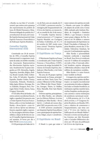 reformador abril 2007 - b.qxp

26/4/2007

a Kardec na rua Sala (2e arrondissement), que contou com a presença
dos representantes do prefeito de
Lyon, M. Michel Chomarat, e Mme.
Dumont delegada do prefeito do 2e
arrondissement de Lyon, do Conselho Espírita Internacional, da União
Espírita Francesa e Francofônica e
da Federação Espírita Brasileira.

Conselho Espírita
Internacional (CEI)
Constituído em 28 de novembro de 1992, o Conselho Espírita
Internacional é o organismo resultante da união, em âmbito mundial,
das Associações Representativas
dos Movimentos Espíritas nacionais. Atualmente há 32 países integrados ao CEI: Alemanha, Angola,
Argentina, Austrália, Bélgica, Bolívia, Brasil, Canadá, Chile, Colômbia, Cuba, El Salvador, Equador,
Espanha, Estados Unidos, França,
Guatemala, Holanda, Honduras,
Itália, Japão, México, Noruega, Nova Zelândia, Paraguai, Peru, Portugal, Reino Unido, Suécia, Suíça,
Uruguai, Venezuela.
O CEI edita obras de Kardec e de
outros autores nos idiomas francês,
inglês e espanhol. Em parceria com
a União Espírita Francesa Francofônica, edita a revista fundada por
Kardec – Revue Spirite –, com o título La Revue Spirite nos idiomas
francês, espanhol, inglês e esperanto. Na sua página eletrônica disponibiliza a edição da Revista em russo. O Conselho Espírita Internacional mantém 24 horas por dia a
Web TVCEI (www.tvcei.com).
O CEI participou do Salão do Li-

11:15

Page 49

vro de Paris com um estande, de 23
a 27/3/2007, e promoveu uma homenagem pelo Sesquicentenário de
O Livro dos Espíritos, no mesmo local, na manhã do dia 24 de março.
O Conselho Espírita Internacional promoverá o 5o Congresso
Espírita Mundial, em Cartagena
de Índias (Colômbia), de 10 a 13
de outubro de 2007, tendo como
tema central: “Doutrina Espírita:
150 Anos de Luz e Paz”.

O Espiritismo na França
O Movimento Espírita na França
é coordenado pela União Espírita
Francesa e Francofônica (USFF),
sucessora da antiga Sociedade Parisiense de Estudos Espíritas, fundada por Allan Kardec, e da União
Espírita Francesa.
Há cerca de 30 grupos espíritas
funcionando na França, principalmente em Paris, Tours, Lyon, Vincennes, Villeneuve-le-Roi, Montgeron, Villiers-le-Bel, Douai, Wattrelos, Limoges, Thann, Le Haillan,
Bron, Marseille, Pont Sain-Martin
e Vienne.
Os livros espíritas, principalmente de Allan Kardec, são editados
por Les Éditions Philman. A revista
fundada por Allan Kardec – Revue
Spirite – é editada até nossos dias,
pela USFF em parceria com o CEI.
A USFF promove anualmente
um Simpósio Espírita Francofônico
com a participação de espíritas franceses, belgas, suíços e canadenses.

O Espiritismo no Brasil
O Brasil é o país que reúne o

maior número de espíritas em todo
o Mundo, com quase 2,4 milhões
de adeptos de acordo com o Censo
2000, realizado pelo Instituto Brasileiro de Geografia e Estatística
(IBGE), e que formam o terceiro
maior grupo religioso do País. Estima-se em 30 milhões o número
de simpatizantes do Espiritismo no
Brasil. Vinculados à Federação Espírita Brasileira, através das 27 Entidades Federativas Estaduais, há
cerca de 12 mil instituições espíritas.
Allan Kardec é personalidade
bastante conhecida e respeitada
no Brasil. Seus livros já venderam
mais de 15 milhões de exemplares
em todo o País. O mercado editorial brasileiro espírita ultrapassa
4.000 títulos editados e mais de 90
milhões de exemplares vendidos.
Allan Kardec é o autor francês
mais vendido no Brasil.
A imagem dos espíritas está fortemente associada à prática da filantropia e ao respeito incondicional
aos praticantes de todas as religiões.
Em todos os Estados brasileiros, as
instituições espíritas mantêm lares,
creches, hospitais, escolas para pessoas carentes e outras instituições
de assistência e promoção social.
A FEB promove, de 12 a 15 de
abril corrente, o 2o Congresso Espírita Brasileiro, em Brasília (DF),
com o objetivo de comemorar o
Sesquicentenário, cujo tema central é “O Livro dos Espíritos na
Edificação de um Mundo Melhor”.
Durante o evento será lançado pelos Correios um Selo Personalizado e Carimbo Obliterativo alusivos aos 150 anos da publicação
de O Livro dos Espíritos.
Abril 2007 • Reformador

167

49

 