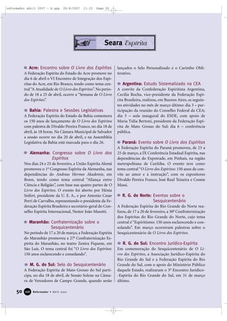 reformador abril 2007 - b.qxp

26/4/2007

11:15

Page 50

Seara Espírita

Acre: Encontro sobre O Livro dos Espíritos
A Federação Espírita do Estado do Acre promove no
dia 6 de abril o VI Encontro de Integração dos Espíritas do Acre, em Rio Branco, tendo como tema central “A Atualidade de O Livro dos Espíritos”. No período de 18 a 25 de abril, ocorre a “Semana de O Livro
dos Espíritos”.

Bahia: Palestra e Sessões Legislativas
A Federação Espírita do Estado da Bahia comemora
os 150 anos de lançamento de O Livro dos Espíritos
com palestra de Divaldo Pereira Franco, no dia 18 de
abril, às 18 horas. Na Câmara Municipal de Salvador
a sessão ocorre no dia 20 de abril, e na Assembléia
Legislativa da Bahia está marcada para o dia 26.

Alemanha: Congresso sobre O Livro dos
Espíritos
Nos dias 24 e 25 de fevereiro, a União Espírita Alemã
promoveu o 1o Congresso Espírita da Alemanha, nas
dependências do Andreas Hermes Akademie, em
Bonn, tendo como tema central “Aliança entre
Ciência e Religião”, com base nas quatro partes de O
Livro dos Espíritos. O evento foi aberto por Hênia
Seifert, presidente da U. E. A., e por Antonio Cesar
Perri de Carvalho, representando o presidente da Federação Espírita Brasileira e secretário-geral do Conselho Espírita Internacional, Nestor João Masotti.

Maranhão: Confraternização sobre o
Sesquicentenário
No período de 17 a 20 de março, a Federação Espírita
do Maranhão promoveu a 27a Confraternização Espírita do Maranhão, no teatro Zenira Fiquene, em
São Luís. O tema central foi “O Livro dos Espíritos:
150 anos esclarecendo e consolando”.

M. G. do Sul: Selo do Sesquicentenário
A Federação Espírita de Mato Grosso do Sul participa, no dia 18 de abril, de Sessão Solene na Câmara de Vereadores de Campo Grande, quando serão

50

168

Reformador • Abril 2007

lançados o Selo Personalizado e o Carimbo Obliterativo.

Argentina: Estudo Sistematizado na CEA
A convite da Confederação Espiritista Argentina,
Cecília Rocha, vice-presidente da Federação Espírita Brasileira, realizou, em Buenos Aires, as seguintes atividades no mês de março último: dia 3 – participação da reunião do Conselho Federal da CEA;
dia 5 – aula inaugural do ESDE, com apoio de
Maria Túlia Bertoni, presidente da Federação Espírita de Mato Grosso do Sul; dia 6 – conferência
pública.

Paraná: Evento sobre O Livro dos Espíritos
A Federação Espírita do Paraná promoveu, de 23 a
25 de março, a IX Conferência Estadual Espírita, nas
dependências do Expotrade, em Pinhais, na região
metropolitana de Curitiba. O evento teve como
tema central “O Livro dos Espíritos: 150 anos de convite ao amor e à instrução”, com os expositores
Divaldo Pereira Franco, José Raul Teixeira e Cosme
Massi.

R. G. do Norte: Eventos sobre o
Sesquicentenário
A Federação Espírita do Rio Grande do Norte realizou, de 17 a 20 de fevereiro, a 30a Confraternização
dos Espíritas do Rio Grande do Norte, cujo tema
central é “Espiritismo: 150 anos esclarecendo e consolando”. Em março ocorreram palestras sobre o
Sesquicentenário de O Livro dos Espíritos.

R. G. do Sul: Encontro Jurídico-Espírita
Em comemoração do Sesquicentenário de O Livro dos Espíritos, a Associação Jurídico-Espírita do
Rio Grande do Sul e a Federação Espírita do Rio
Grande do Sul, com o apoio do Ministério Público
daquele Estado, realizaram o 3o Encontro Jurídico-Espírita do Rio Grande do Sul, em 31 de março
último.

 