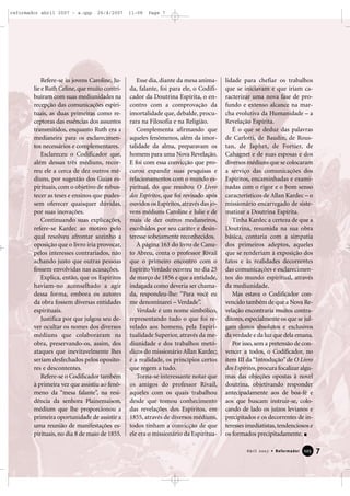 reformador abril 2007 - a.qxp

26/4/2007

Refere-se às jovens Caroline, Julie e Ruth Celine, que muito contribuíram com suas mediunidades na
recepção das comunicações espirituais, as duas primeiras como receptoras das essências dos assuntos
transmitidos, enquanto Ruth era a
medianeira para os esclarecimentos necessários e complementares.
Esclareceu o Codificador que,
além dessas três médiuns, recorreu ele a cerca de dez outros médiuns, por sugestão dos Guias espirituais, com o objetivo de robustecer as teses e ensinos que pudessem oferecer quaisquer dúvidas,
por suas inovações.
Continuando suas explicações,
refere-se Kardec ao motivo pelo
qual resolveu afrontar sozinho a
oposição que o livro iria provocar,
pelos interesses contrariados, não
achando justo que outras pessoas
fossem envolvidas nas acusações.
Explica, então, que os Espíritos
haviam-no aconselhado a agir
dessa forma, embora os autores
da obra fossem diversas entidades
espirituais.
Justifica por que julgou seu dever ocultar os nomes dos diversos
médiuns que colaboraram na
obra, preservando-os, assim, dos
ataques que inevitavelmente lhes
seriam desfechados pelos opositores e descontentes.
Refere-se o Codificador também
à primeira vez que assistiu ao fenômeno da “mesa falante”, na residência da senhora Plainemaison,
médium que lhe proporcionou a
primeira oportunidade de assistir a
uma reunião de manifestações espirituais, no dia 8 de maio de 1855.

11:08

Page 7

Esse dia, diante da mesa animada, falante, foi para ele, o Codificador da Doutrina Espírita, o encontro com a comprovação da
imortalidade que, debalde, procurara na Filosofia e na Religião.
Complementa afirmando que
aqueles fenômenos, além da imortalidade da alma, preparavam os
homens para uma Nova Revelação.
E foi com essa convicção que procurou expandir suas pesquisas e
relacionamentos com o mundo espiritual, do que resultou O Livro
dos Espíritos, que foi revisado após
ouvidos os Espíritos, através das jovens médiuns Caroline e Julie e de
mais de dez outros medianeiros,
escolhidos por seu caráter e desinteresse sobejamente reconhecidos.
À página 163 do livro de Canuto Abreu, conta o professor Rivail
que o primeiro encontro com o
Espírito Verdade ocorreu no dia 25
de março de 1856 e que a entidade,
indagada como deveria ser chamada, respondeu-lhe: “Para você eu
me denominarei – Verdade”.
Verdade é um nome simbólico,
representando tudo o que foi revelado aos homens, pela Espiritualidade Superior, através da mediunidade e dos trabalhos metódicos do missionário Allan Kardec;
é a realidade, os princípios certos
que regem a tudo.
Torna-se interessante notar que
os amigos do professor Rivail,
aqueles com os quais trabalhou
desde que tomou conhecimento
das revelações dos Espíritos, em
1855, através de diversos médiuns,
todos tinham a convicção de que
ele era o missionário da Espiritua-

lidade para chefiar os trabalhos
que se iniciavam e que iriam caracterizar uma nova fase de profundo e extenso alcance na marcha evolutiva da Humanidade – a
Revelação Espírita.
É o que se deduz das palavras
de Carlotti, de Baudin, de Roustan, de Japhet, de Fortier, de
Cahagnet e de suas esposas e dos
diversos médiuns que se colocaram
a serviço das comunicações dos
Espíritos, encaminhadas e examinadas com o rigor e o bom senso
característicos de Allan Kardec – o
missionário encarregado de sistematizar a Doutrina Espírita.
Tinha Kardec a certeza de que a
Doutrina, resumida na sua obra
básica, contaria com a simpatia
dos primeiros adeptos, aqueles
que se renderiam à exposição dos
fatos e às realidades decorrentes
das comunicações e esclarecimentos do mundo espiritual, através
da mediunidade.
Mas estava o Codificador convencido também de que a Nova Revelação encontraria muitos contraditores, especialmente os que se julgam donos absolutos e exclusivos
da verdade e da luz que dela emana.
Por isso, sem a pretensão de convencer a todos, o Codificador, no
item III da “Introdução” de O Livro
dos Espíritos, procura focalizar algumas das objeções opostas à novel
doutrina, objetivando responder
antecipadamente aos de boa-fé e
aos que buscam instruir-se, colocando de lado os juízos levianos e
precipitados e os decorrentes de interesses imediatistas, tendenciosos e
os formados precipitadamente.
Abril 2007 • Reformador

125

7

 