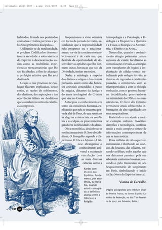 reformador abril 2007 - a.qxp

26/4/2007

habitados, firmada nos postulados
ensinados e vividos por Jesus e pelos Seus primeiros discípulos...
Utilizando-se da mediunidade,
o preclaro Codificador demonstrou à saciedade a sobrevivência
do Espírito à desencarnação, assim como as multifárias experiências reencarnatórias que lhe
são facultadas, a fim de alcançar
a perfeição relativa que lhe está
destinada.
Graças a esse processo de evolução ficaram explicadas, desde
então, as razões do sofrimento,
dos destinos, das aspirações e das
ocorrências felizes ou desditosas
que assinalam incontáveis existências corporais.

11:09

Page 10

Proporcionou a visão otimista
em torno da jornada terrestre, assinalando que a responsabilidade
pelo progresso ou o estacionamento na via de crescimento intelecto-moral é de cada um, que
desfruta da oportunidade de desenvolver as aptidões que lhe dormem inatas, heranças que são da
Divindade, ínsitas em todos.
Desfez a mitologia a respeito
dos divinos castigos e das eternas
punições, assim como das benesses celestiais concedidas a passo
de mágica, distantes da justiça e
do amor irrefragável do Criador
que vive no Cosmo.
Antecipou o conhecimento em
torno da consciência humana, explicando que nela se encontra gravada a lei de Deus, do que resultam
as alegrias existenciais, os conflitos e as culpas, os procedimentos
geradores da felicidade e do desar.
Obra monolítica, desdobrou-se
nos incomparáveis O Livro dos Médiuns, O Evangelho segundo o Espiritismo, O Céu e o Inferno e A Gênese, abrangendo o
conhecimento universal e mantendo
vinculação com
as mais diversas
ciências como a
Kardec com
O Livro dos
Espíritos: fundamento, por excelência, da Nova
Era, quando
estará consagrada a definitiva
aliança entre a
Ciência e a
Religião

10

128

Reformador • Abril 2007

Antropologia e a Psicologia, a Fisiologia e a Psiquiatria, a Química
e a Física, a Biologia e a Astronomia, o Direito e as Artes...
Nestes dias, quando o conhecimento atingiu patamares jamais
supostos de existir, facultando as
comunicações virtuais, as cirurgias
com transplantes de órgãos, a implantação de células-tronco trabalhando pelo milagre da vida, as
técnicas de regressão a existências
passadas, a convivência com as
micropartículas e com a biologia
molecular, com o genoma humano decodificado, penetrando-se
na intimidade do DNA e nas suas
estruturas, O Livro dos Espíritos
permanece atual, oferecendo informações de alto significado aos
seus pesquisadores.
Resistindo a um século e meio
de evolução cultural, filosófica,
científica e tecnológica, continua
sendo a mais completa síntese de
informações contemporâneas de
que se tem notícia.
Pelos milhões de vidas que vem
iluminando e libertando do suicídio, da loucura, das aflições, tornando-as felizes, todos aqueles que
nos deixamos penetrar pela sua
sabedoria cantamos hosanas, saudando-o pelo transcurso do seu
Sesquicentenário de surgimento
em Paris, simbolizando o início
da Era Nova do Espírito imortal.

Vianna de Carvalho
(Página psicografada pelo médium Divaldo Pereira Franco, no Centro Espírita Cao

minho da Redenção, no dia 1 de fevereiro de 2007, em Salvador, Bahia.)

 
