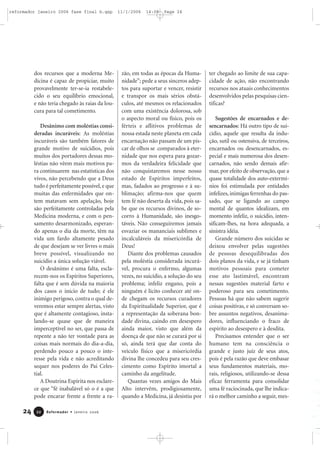 dos recursos que a moderna Me-
dicina é capaz de propiciar, muito
provavelmente ter-se-ia restabele-
cido o seu equilíbrio emocional,
e não teria chegado às raias da lou-
cura para tal cometimento.
Desânimo com moléstias consi-
deradas incuráveis: As moléstias
incuráveis são também fatores de
grande motivo de suicídios, pois
muitos dos portadores dessas mo-
léstias não vêem mais motivos pa-
ra continuarem nas estatísticas dos
vivos, não percebendo que a Deus
tudo é perfeitamente possível, e que
muitas das enfermidades que on-
tem matavam sem apelação, hoje
são perfeitamente controladas pela
Medicina moderna, e com o pen-
samento desarmonizado, esperan-
do apenas o dia da morte, têm na
vida um fardo altamente pesado
de que desejam se ver livres o mais
breve possível, visualizando no
suicídio a única solução viável.
O desânimo é uma falta, escla-
recem-nos os Espíritos Superiores,
falta que é sem dúvida na maioria
dos casos o início de tudo; é ele
inimigo perigoso, contra o qual de-
veremos estar sempre alertas, visto
que é altamente contagioso, insta-
lando-se quase que de maneira
imperceptível no ser, que passa de
repente a não ter vontade para as
coisas mais normais do dia-a-dia,
perdendo pouco a pouco o inte-
resse pela vida e não acreditando
sequer nos poderes do Pai Celes-
tial.
A Doutrina Espírita nos esclare-
ce que “fé inabalável só o é a que
pode encarar frente a frente a ra-
zão, em todas as épocas da Huma-
nidade”; pede a seus sinceros adep-
tos para suportar e vencer, resistir
e transpor os mais sérios obstá-
culos, até mesmos os relacionados
com uma existência dolorosa, sob
o aspecto moral ou físico, pois os
férteis e aflitivos problemas de
nossa estada neste planeta em cada
encarnação não passam de um pis-
car de olhos se comparados à eter-
nidade que nos espera para gozar-
mos da verdadeira felicidade que
não conquistaremos nesse nosso
estado de Espíritos imperfeitos,
mas, fadados ao progresso e à su-
blimação; afirma-nos que quem
tem fé não deserta da vida, pois sa-
be que os recursos divinos, de so-
corro à Humanidade, são inesgo-
táveis. Não conseguiremos jamais
esvaziar os mananciais sublimes e
incalculáveis da misericórdia de
Deus!
Diante dos problemas causados
pela moléstia considerada incurá-
vel, procura o enfermo, algumas
vezes, no suicídio, a solução do seu
problema; infeliz engano, pois a
ninguém é lícito conhecer até on-
de chegam os recursos curadores
da Espiritualidade Superior, que é
a representação da soberana bon-
dade divina, caindo em desespero
ainda maior, visto que além da
doença de que não se curará por si
só, ainda terá que dar conta do
veículo físico que a misericórdia
divina lhe concedeu para seu cres-
cimento como Espírito imortal a
caminho da angelitude.
Quantas vezes amigos do Mais
Alto intervêm, prodigiosamente,
quando a Medicina, já desistiu por
ter chegado ao limite de sua capa-
cidade de ação, não encontrando
recursos nos atuais conhecimentos
desenvolvidos pelas pesquisas cien-
tíficas?
Sugestões de encarnados e de-
sencarnados: Há outro tipo de sui-
cídio, aquele que resulta da indu-
ção, sutil ou ostensiva, de terceiros,
encarnados ou desencarnados, es-
pecial e mais numerosa dos desen-
carnados, não sendo demais afir-
mar, por efeito de observação, que a
quase totalidade dos auto-extermí-
nios foi estimulada por entidades
infelizes, inimigas ferrenhas do pas-
sado, que se ligando ao campo
mental de quantos idealizam, em
momento infeliz, o suicídio, inten-
sificam-lhes, na hora adequada, a
sinistra idéia.
Grande número dos suicidas se
deixou envolver pelas sugestões
de pessoas desequilibradas dos
dois planos da vida, e se já tinham
motivos pessoais para cometer
esse ato lastimável, encontram
nessas sugestões material farto e
poderoso para seu cometimento.
Pessoas há que não sabem sugerir
coisas positivas, e só conversam so-
bre assuntos negativos, desanima-
dores, influenciando o fraco de
espírito ao desespero e à desdita.
Precisamos entender que o ser
humano tem na consciência o
grande e justo juiz de seus atos,
pois é pela razão que deve embasar
seus fundamentos materiais, mo-
rais, religiosos, utilizando-se dessa
eficaz ferramenta para consolidar
uma fé raciocinada, que lhe indica-
rá o melhor caminho a seguir, mes-
24 Reformador • Janeiro 20062222
reformador janeiro 2006 fase final b.qxp 11/1/2006 14:08 Page 24
 
