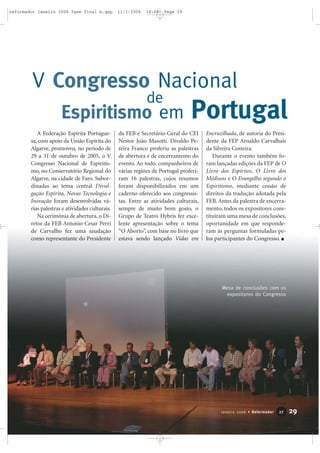 A Federação Espírita Portugue-
sa, com apoio da União Espírita do
Algarve, promoveu, no período de
29 a 31 de outubro de 2005, o V
Congresso Nacional de Espiritis-
mo, no Conservatório Regional do
Algarve, na cidade de Faro. Subor-
dinadas ao tema central Divul-
gação Espírita, Novas Tecnologia e
Inovação foram desenvolvidas vá-
rias palestras e atividades culturais.
Na cerimônia de abertura, o Di-
retor da FEB Antonio Cesar Perri
de Carvalho fez uma saudação
como representante do Presidente
da FEB e Secretário-Geral do CEI
Nestor João Masotti. Divaldo Pe-
reira Franco proferiu as palestras
de abertura e de encerramento do
evento. Ao todo, companheiros de
várias regiões de Portugal proferi-
ram 16 palestras, cujos resumos
foram disponibilizados em um
caderno oferecido aos congressis-
tas. Entre as atividades culturais,
sempre de muito bom gosto, o
Grupo de Teatro Hybris fez exce-
lente apresentação sobre o tema
“O Aborto”, com base no livro que
estava sendo lançado Vidas em
Encruzilhada, de autoria do Presi-
dente da FEP Arnaldo Carvalhais
da Silveira Costeira.
Durante o evento também fo-
ram lançadas edições da FEP de O
Livro dos Espíritos, O Livro dos
Médiuns e O Evangelho segundo o
Espiritismo, mediante cessão de
direitos da tradução adotada pela
FEB. Antes da palestra de encerra-
mento, todos os expositores cons-
tituíram uma mesa de conclusões,
oportunidade em que responde-
ram às perguntas formuladas pe-
los participantes do Congresso.
Espiritismo em Portugal
Mesa de conclusões com os
expositores do Congresso
V Congresso Nacional
de
29Janeiro 2006 • Reformador 2277
reformador janeiro 2006 fase final b.qxp 11/1/2006 14:08 Page 29
 