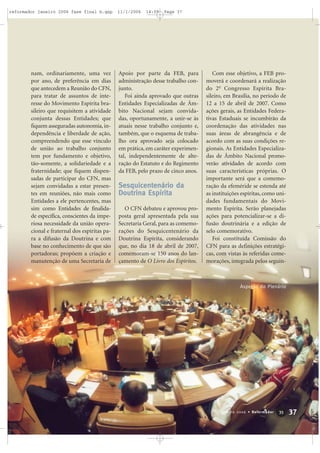nam, ordinariamente, uma vez
por ano, de preferência em dias
que antecedem a Reunião do CFN,
para tratar de assuntos de inte-
resse do Movimento Espírita bra-
sileiro que requisitem a atividade
conjunta dessas Entidades; que
fiquem asseguradas autonomia, in-
dependência e liberdade de ação,
compreendendo que esse vínculo
de união ao trabalho conjunto
tem por fundamento e objetivo,
tão-somente, a solidariedade e a
fraternidade; que fiquem dispen-
sadas de participar do CFN, mas
sejam convidadas a estar presen-
tes em reuniões, não mais como
Entidades a ele pertencentes, mas
sim como Entidades de finalida-
de específica, conscientes da impe-
riosa necessidade da união opera-
cional e fraternal dos espíritas pa-
ra a difusão da Doutrina e com
base no conhecimento de que são
portadoras; propõem a criação e
manutenção de uma Secretaria de
Apoio por parte da FEB, para
administração desse trabalho con-
junto.
Foi ainda aprovado que outras
Entidades Especializadas de Âm-
bito Nacional sejam convida-
das, oportunamente, a unir-se às
atuais nesse trabalho conjunto e,
também, que o esquema de traba-
lho ora aprovado seja colocado
em prática, em caráter experimen-
tal, independentemente de alte-
ração do Estatuto e do Regimento
da FEB, pelo prazo de cinco anos.
Sesquicentenário da
Doutrina Espírita
O CFN debateu e aprovou pro-
posta geral apresentada pela sua
Secretaria Geral, para as comemo-
rações do Sesquicentenário da
Doutrina Espírita, considerando
que, no dia 18 de abril de 2007,
comemoram-se 150 anos do lan-
çamento de O Livro dos Espíritos.
Com esse objetivo, a FEB pro-
moverá e coordenará a realização
do 2o
Congresso Espírita Bra-
sileiro, em Brasília, no período de
12 a 15 de abril de 2007. Como
ações gerais, as Entidades Federa-
tivas Estaduais se incumbirão da
coordenação das atividades nas
suas áreas de abrangência e de
acordo com as suas condições re-
gionais. As Entidades Especializa-
das de Âmbito Nacional promo-
verão atividades de acordo com
suas características próprias. O
importante será que a comemo-
ração da efeméride se estenda até
as instituições espíritas, como uni-
dades fundamentais do Movi-
mento Espírita. Serão planejadas
ações para potencializar-se a di-
fusão doutrinária e a edição de
selo comemorativo.
Foi constituída Comissão do
CFN para as definições estratégi-
cas, com vistas às referidas come-
morações, integrada pelos seguin-
37Janeiro 2006 • Reformador 3355
Aspecto do Plenário
reformador janeiro 2006 fase final b.qxp 11/1/2006 14:09 Page 37
 