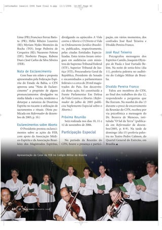 Lima (PB); Francisco Ferraz Batis-
ta (PR); Hélio Ribeiro Loureiro
(RJ); Myriam Nydes Monteiro da
Rocha (TO); Jorge Pedreira de
Cerqueira (RJ); Nazareno Feitosa
(DF); Norberto Pásqua, Rubens
Dusi e José Carlos da Silva Silveira
(FEB).
Nota de Esclarecimento
Com base em relato e proposta
apresentados pela Federação Espí-
rita do Estado da Bahia, o CFN
aprovou uma “Nota de Esclare-
cimento” a propósito de alguns
pronunciamentos divulgados na
mídia falada e escrita, tendentes a
deturpar a natureza da Doutrina
Espírita no tocante à utilização de
sacramentos e rituais. (Nota pu-
blicada em Reformador de dezem-
bro de 2005, p. 10.)
Esclarecimentos sobre Aborto
O Presidente prestou esclareci-
mentos sobre as ações da FEB,
com apoio da Associação Médi-
co-Espírita e da Associação Brasi-
leira dos Magistrados Espíritas,
divulgando os opúsculos A Vida
contra o Aborto e O Direito à Vida
no Ordenamento Jurídico Brasilei-
ro, publicados, respectivamente,
pelas citadas Entidades Especia-
lizadas. Estes textos foram entre-
gues em audiências com minis-
tros do Supremo Tribunal Federal
(STF), Superior Tribunal de Jus-
tiça (STJ), Procuradoria Geral da
República, Presidente do Senado
e encaminhados a parlamentares
federais e a cerca de 20 mil magis-
trados do País. Em decorrên-
cia desta ação, foi constituída a
Frente Parlamentar Em Defesa
da Vida Contra o Aborto. (Refor-
mador de julho de 2005 publi-
cou Suplemento Especial sobre o
Aborto.)
Próxima Reunião
Será realizada nos dias 10, 11 e
12 de novembro de 2006.
Participação Especial
No período da Reunião do
CFN, houve a presença e partici-
pação, em vários momentos, dos
confrades José Raul Teixeira e
Divaldo Pereira Franco.
José Raul Teixeira
Psicografou mensagens dos
Espíritos Camilo, Joaquim Olym-
pio de Paula e José Furtado Be-
lém. Na noite de sexta-feira (dia
11), proferiu palestra no auditó-
rio do Colégio Militar de Brasí-
lia.
Divaldo Pereira Franco
Falou aos membros do CFN,
ao final dos trabalhos do dia 12,
respondendo a perguntas que
lhe fizeram. Na manhã do dia 13
durante a prece de encerramento
da Reunião do CFN, recebeu por
via psicofônica a mensagem do
Dr. Bezerra de Menezes, inti-
tulada “O Sal da Terra” (publica-
da em Reformador de dezem-
bro/2005, p. 8-9). Na tarde de
domingo (dia 13) proferiu pales-
tra no Teatro Pedro Calmon, do
Quartel General do Exército, em
Brasília.
Apresentação do Coral da FEB no Colégio Militar de Brasília
40 Reformador • Janeiro 20063388
reformador janeiro 2006 fase final b.qxp 11/1/2006 14:09 Page 40
 