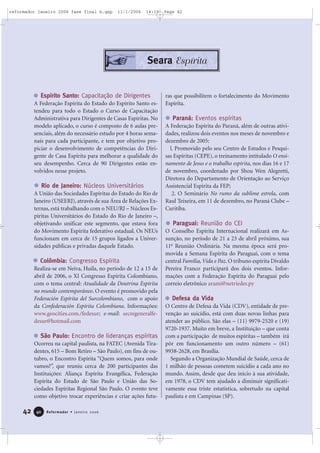 42 Reformador • Janeiro 20064400
Espírito Santo: Capacitação de Dirigentes
A Federação Espírita do Estado do Espírito Santo es-
tendeu para todo o Estado o Curso de Capacitação
Administrativa para Dirigentes de Casas Espíritas. No
modelo aplicado, o curso é composto de 6 aulas pre-
senciais, além do necessário estudo por 4 horas sema-
nais para cada participante, e tem por objetivo pro-
piciar o desenvolvimento de competências do Diri-
gente de Casa Espírita para melhorar a qualidade do
seu desempenho. Cerca de 90 Dirigentes estão en-
volvidos nesse projeto.
Rio de Janeiro: Núcleos Universitários
A União das Sociedades Espíritas do Estado do Rio de
Janeiro (USEERJ), através de sua Área de Relações Ex-
ternas, está trabalhando com o NEU/RJ – Núcleos Es-
píritas Universitários do Estado do Rio de Janeiro –,
objetivando unificar este segmento, que estava fora
do Movimento Espírita federativo estadual. Os NEUs
funcionam em cerca de 15 grupos ligados a Univer-
sidades públicas e privadas daquele Estado.
Colômbia: Congresso Espírita
Realiza-se em Neiva, Huila, no período de 12 a 15 de
abril de 2006, o XI Congresso Espírita Colombiano,
com o tema central: Atualidade da Doutrina Espírita
no mundo contemporâneo. O evento é promovido pela
Federación Espírita del Surcolombiano, com o apoio
da Confederación Espírita Colombiana. Informações:
www.geocities.com./fedesur; e-mail: secregeneralfe-
desur@hotmail.com
São Paulo: Encontro de lideranças espíritas
Ocorreu na capital paulista, na FATEC (Avenida Tira-
dentes, 615 – Bom Retiro – São Paulo), em fins de ou-
tubro, o Encontro Espírita “Quem somos, para onde
vamos?”, que reuniu cerca de 200 participantes das
Instituições: Aliança Espírita Evangélica, Federação
Espírita do Estado de São Paulo e União das So-
ciedades Espíritas Regional São Paulo. O evento teve
como objetivo trocar experiências e criar ações futu-
ras que possibilitem o fortalecimento do Movimento
Espírita.
Paraná: Eventos espíritas
A Federação Espírita do Paraná, além de outras ativi-
dades, realizou dois eventos nos meses de novembro e
dezembro de 2005:
l. Promovido pelo seu Centro de Estudos e Pesqui-
sas Espíritas (CEPE), o treinamento intitulado O ensi-
namento de Jesus e o trabalho espírita, nos dias 16 e 17
de novembro, coordenado por Shou Wen Alegretti,
Diretora do Departamento de Orientação ao Serviço
Assistencial Espírita da FEP;
2. O Seminário No rumo da sublime estrela, com
Raul Teixeira, em 11 de dezembro, no Paraná Clube –
Curitiba.
Paraguai: Reunião do CEI
O Conselho Espírita Internacional realizará em As-
sunção, no período de 21 a 23 de abril próximo, sua
11a
Reunião Ordinária. Na mesma época será pro-
movida a Semana Espírita do Paraguai, com o tema
central Família, Vida e Paz. O tribuno espírita Divaldo
Pereira Franco participará dos dois eventos. Infor-
mações com a Federação Espírita do Paraguai pelo
correio eletrônico arami@netrieder.py
Defesa da Vida
O Centro de Defesa da Vida (CDV), entidade de pre-
venção ao suicídio, está com duas novas linhas para
atender ao público. São elas – (11) 9979-2520 e (19)
9720-1937. Muito em breve, a Instituição – que conta
com a participação de muitos espíritas – também irá
pôr em funcionamento um outro número – (61)
9938-2628, em Brasília.
Segundo a Organização Mundial de Saúde, cerca de
1 milhão de pessoas cometem suicídio a cada ano no
mundo. Assim, desde que deu início à sua atividade,
em 1978, o CDV tem ajudado a diminuir significati-
vamente essa triste estatística, sobretudo na capital
paulista e em Campinas (SP).
Seara Espírita
reformador janeiro 2006 fase final b.qxp 11/1/2006 14:10 Page 42
 