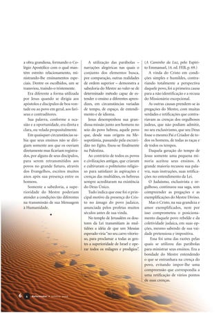 a obra grandiosa, formando o Co-
légio Apostólico com o qual man-
tém estreito relacionamento, mi-
nistrando-lhe ensinamentos espe-
ciais. Dentre os escolhidos, um se
transviou, traindo-o tristemente.
Era diferente a forma utilizada
por Jesus quando se dirigia aos
apóstolos e discípulos de boa von-
tade ou ao povo em geral, aos fari-
seus e contraditores.
Sua palavra, conforme a oca-
sião e a oportunidade, era direta e
clara, ou velada propositalmente.
Em quaisquer circunstâncias sa-
bia que seus ensinos não se diri-
giam somente aos que os ouviam
diretamente mas ficariam registra-
dos, por alguns de seus discípulos,
para serem retransmitidos aos
povos no grande futuro, através
dos Evangelhos, escritos muitos
anos após sua presença entre os
homens.
Somente a sabedoria, a supe-
rioridade do Mestre poderiam
atender a condições tão diferentes
na transmissão de sua Mensagem
à Humanidade.
A utilização das parábolas –
narrações alegóricas nas quais o
conjunto dos elementos busca,
por comparação, outras realidades
de ordem superior – demonstra a
sabedoria do Mestre ao valer-se de
determinado método capaz de es-
tender o ensino a diferentes apren-
dizes, em circunstâncias variadas
de tempo, de espaço, de entendi-
mento e de idioma.
Jesus desempenhou sua gran-
diosa missão junto aos homens no
seio do povo hebreu, aquele povo
que, desde suas origens na Me-
sopotâmia, passando pela escravi-
dão no Egito, fixou-se finalmente
na Palestina.
Ao contrário de todos os povos
e civilizações antigas, que criaram
e cultivaram o politeísmo religio-
so para satisfazer às aspirações e
crenças das multidões, os hebreus
sempre acreditaram na existência
do Deus Único.
Tudo indica que esse foi o prin-
cipal motivo da presença do Cris-
to no âmago do povo judaico,
anunciada pelos profetas muitos
séculos antes de sua vinda.
No templo de Jerusalém os dou-
tores da Lei transmitiam às mul-
tidões a idéia de que um Messias
esperado viria“no seu carro vitorio-
so, para proclamar a todas as gen-
tes a superioridade de Israel e ope-
rar todos os milagres e prodígios”.
(A Caminho da Luz, pelo Espíri-
to Emmanuel, 14. ed. FEB, p. 69.)
A vinda do Cristo em condi-
ções simples e humildes, contra-
riando totalmente a perspectiva
daquele povo, foi a primeira causa
para a não identificação e a recusa
do Missionário excepcional.
As outras causas prendem-se às
pregações do Mestre, com muitas
verdades e retificações que contra-
riavam as crenças dos orgulhosos
judeus, que não podiam admitir,
no seu exclusivismo, que seu Deus
fosse o mesmo Pai e Criador de to-
dos os homens, de todas as raças e
de todos os tempos.
Daquela geração do tempo de
Jesus somente uma pequena mi-
noria aceitou seus ensinos. A
grande maioria recusou sua pala-
vra, suas instruções, suas retifica-
ções no entendimento da Lei.
O Judaísmo, exclusivista e or-
gulhoso, continuou sua saga, sem
compreender as pregações e as
exemplificações do Mestre Divino.
Mas o Cristo, na sua grandeza e
amor exemplificados, nem por
isso comprometeu o posiciona-
mento daquele povo rebelde e da
coletividade judaica, em suas op-
ções, mesmo sabendo de sua vai-
dade pretensiosa e impositiva.
Essa foi uma das razões pelas
quais se utilizou das parábolas
para ministrar seus ensinos. Era a
bondade do Mestre entendendo
o que se entranhara na crença do
povo, evitando impor-lhe uma
compreensão que correspondia a
uma retificação de vários pontos
de suas crenças.
6 Reformador • Janeiro 200644
 