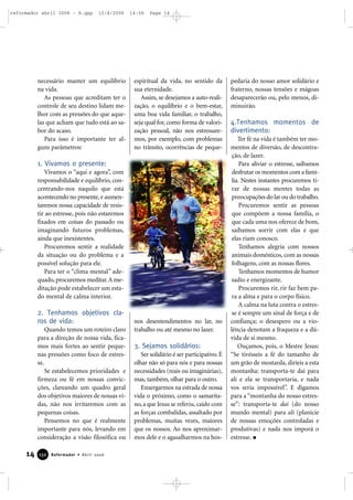 necessário manter um equilíbrio
na vida.
As pessoas que acreditam ter o
controle de seu destino lidam me-
lhor com as pressões do que aque-
las que acham que tudo está ao sa-
bor do acaso.
Para isso é importante ter al-
guns parâmetros:
1. Vivamos o presente:
Vivamos o “aqui e agora”, com
responsabilidade e equilíbrio, con-
centrando-nos naquilo que está
acontecendo no presente,e aumen-
taremos nossa capacidade de resis-
tir ao estresse, pois não estaremos
fixados em coisas do passado ou
imaginando futuros problemas,
ainda que inexistentes.
Procuremos sentir a realidade
da situação ou do problema e a
possível solução para ele.
Para ter o “clima mental” ade-
quado,procuremos meditar.A me-
ditação pode estabelecer um esta-
do mental de calma interior.
2. Tenhamos objetivos cla-
ros de vida:
Quando temos um roteiro claro
para a direção de nossa vida, fica-
mos mais fortes ao sentir peque-
nas pressões como foco de estres-
se.
Se estabelecemos prioridades e
firmeza ou fé em nossas convic-
ções, clareando um quadro geral
dos objetivos maiores de nossas vi-
das, não nos irritaremos com as
pequenas coisas.
Pensemos no que é realmente
importante para nós, levando em
consideração a visão filosófica ou
espiritual da vida, no sentido da
sua eternidade.
Assim, se desejamos a auto-reali-
zação, o equilíbrio e o bem-estar,
uma boa vida familiar, o trabalho,
seja qual for, como forma de valori-
zação pessoal, não nos estressare-
mos, por exemplo, com problemas
no trânsito, ocorrências de peque-
nos desentendimentos no lar, no
trabalho ou até mesmo no lazer.
3. Sejamos solidários:
Ser solidário é ser participativo. É
olhar não só para nós e para nossas
necessidades (reais ou imaginárias),
mas, também, olhar para o outro.
Enxergarmos na estrada de nossa
vida o próximo, como o samarita-
no,a que Jesus se referiu, caído com
as forças combalidas, assaltado por
problemas, muitas vezes, maiores
que os nossos. Ao nos aproximar-
mos dele e o agasalharmos na hos-
pedaria do nosso amor solidário e
fraterno, nossas tensões e mágoas
desaparecerão ou, pelo menos, di-
minuirão.
4.Tenhamos momentos de
divertimento:
Ter fé na vida é também ter mo-
mentos de diversão, de descontra-
ção, de lazer.
Para aliviar o estresse, saibamos
desfrutar os momentos com a famí-
lia. Nestes instantes procuremos ti-
rar de nossas mentes todas as
preocupações do lar ou do trabalho.
Procuremos sentir as pessoas
que compõem a nossa família, o
que cada uma nos oferece de bom,
saibamos sorrir com elas e que
elas riam conosco.
Tenhamos alegria com nossos
animais domésticos, com as nossas
folhagens, com as nossas flores.
Tenhamos momentos de humor
sadio e energizante.
Procuremos rir, rir faz bem pa-
ra a alma e para o corpo físico.
A calma na luta contra o estres-
se é sempre um sinal de força e de
confiança; o desespero ou a vio-
lência denotam a fraqueza e a dú-
vida de si mesmo.
Ouçamos, pois, o Mestre Jesus:
“Se tivésseis a fé do tamanho de
um grão de mostarda, diríeis a esta
montanha: transporta-te daí para
ali e ela se transportaria, e nada
vos seria impossível”. E digamos
para a “montanha do nosso estres-
se”: transporta-te daí (do nosso
mundo mental) para ali (planície
de nossas emoções controladas e
produtivas) e nada nos imporá o
estresse.
14 Reformador • Abril 2006113322
reformador abril 2006 - A.qxp 12/4/2006 14:56 Page 14
 